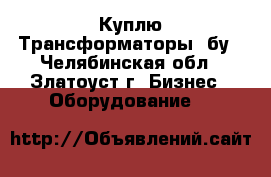 Куплю Трансформаторы  бу - Челябинская обл., Златоуст г. Бизнес » Оборудование   